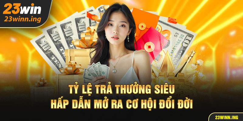 Tỷ lệ trả thưởng siêu hậu hĩnh mở ra cơ hội đổi đời